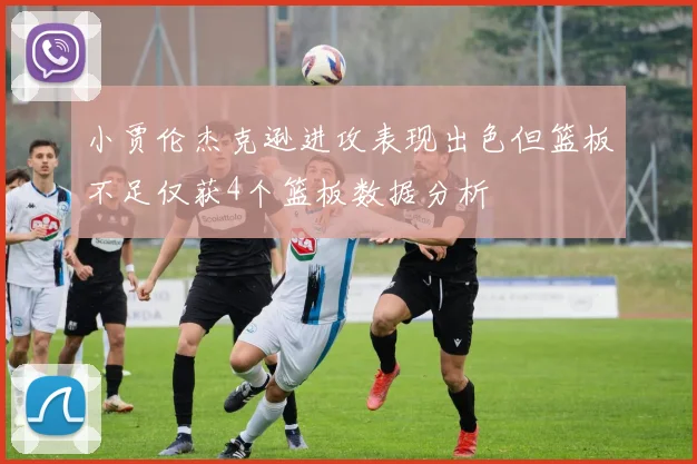 小贾伦杰克逊进攻表现出色但篮板不足仅获4个篮板数据分析