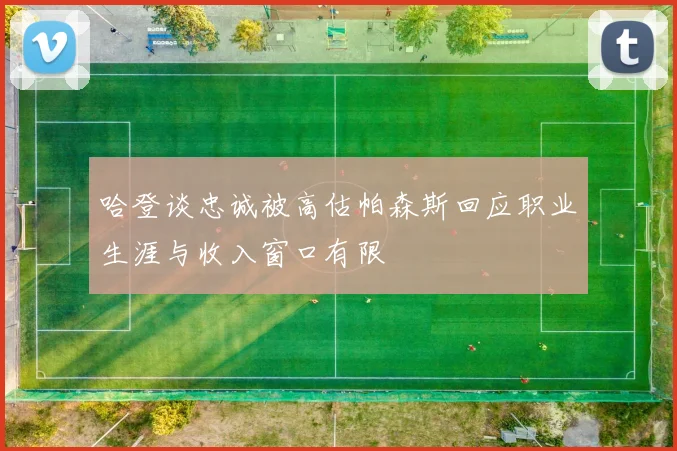 哈登谈忠诚被高估帕森斯回应职业生涯与收入窗口有限