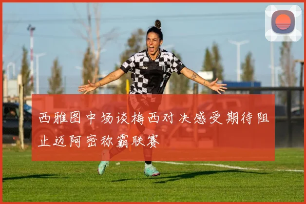 西雅图中场谈梅西对决感受期待阻止迈阿密称霸联赛