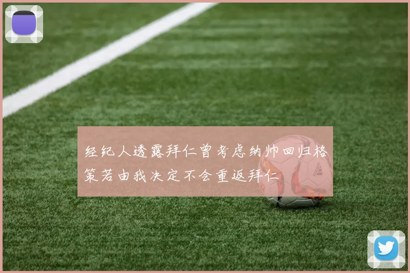 经纪人透露拜仁曾考虑纳帅回归格策若由我决定不会重返拜仁