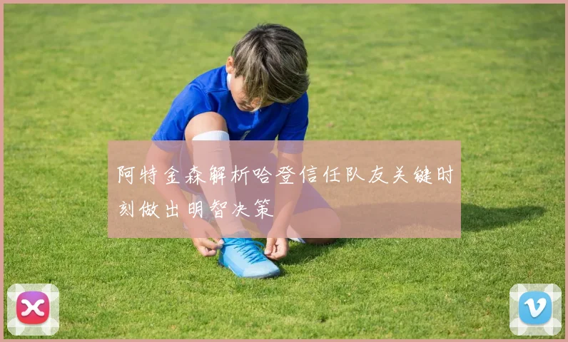 阿特金森解析哈登信任队友关键时刻做出明智决策