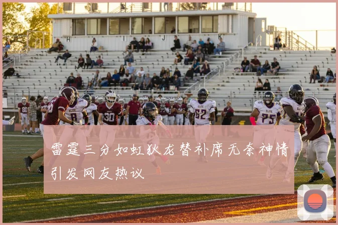 雷霆三分如虹狄龙替补席无奈神情引发网友热议