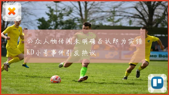 公众人物传闻未明确否认即为实锤KD小号事件引发热议