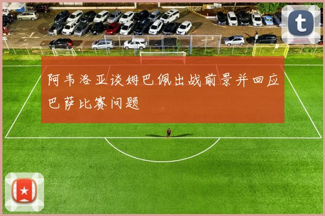 阿韦洛亚谈姆巴佩出战前景并回应巴萨比赛问题