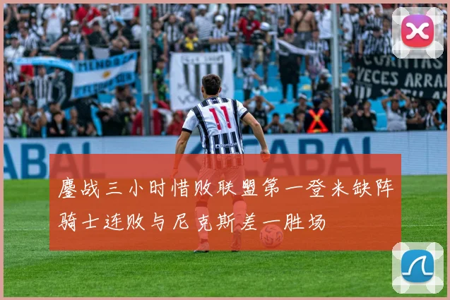 鏖战三小时惜败联盟第一登米缺阵骑士连败与尼克斯差一胜场