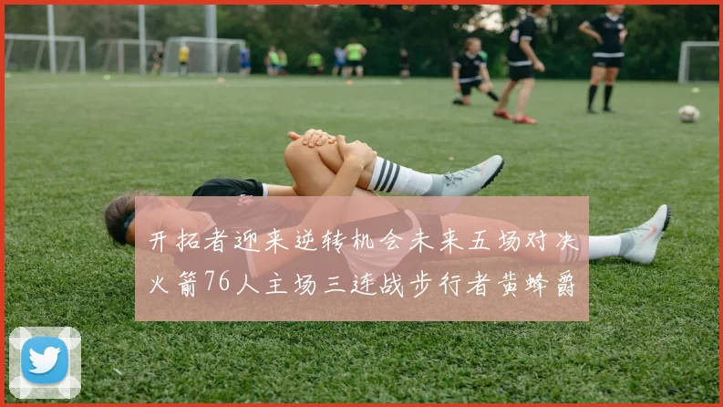 开拓者迎来逆转机会未来五场对决火箭76人主场三连战步行者黄蜂爵士