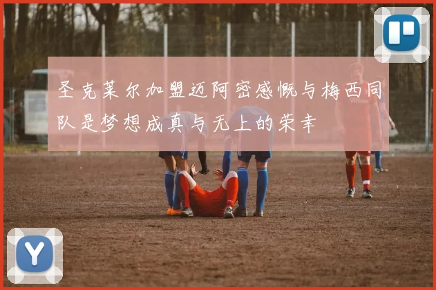 圣克莱尔加盟迈阿密感慨与梅西同队是梦想成真与无上的荣幸