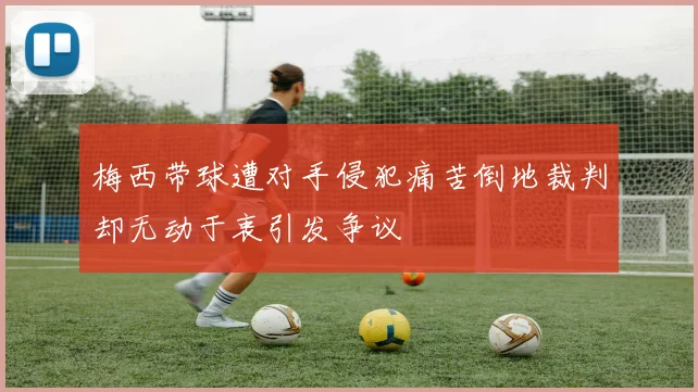 梅西带球遭对手侵犯痛苦倒地裁判却无动于衷引发争议
