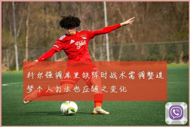 科尔强调库里缺阵时战术需调整追梦个人打法也应随之变化