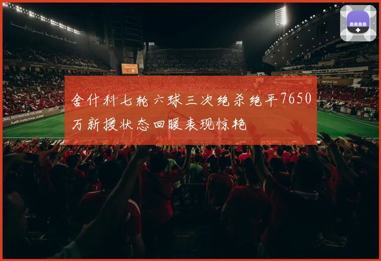 舍什科七轮六球三次绝杀绝平7650万新援状态回暖表现惊艳