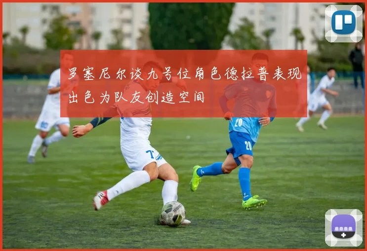 罗塞尼尔谈九号位角色德拉普表现出色为队友创造空间