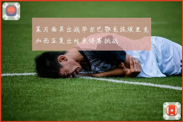 莱万面具出战毕尔巴鄂竞技埃里克加西亚复出结束停赛挑战