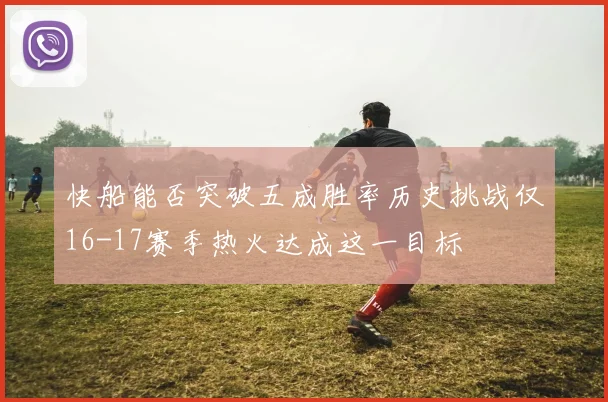 快船能否突破五成胜率历史挑战仅16-17赛季热火达成这一目标