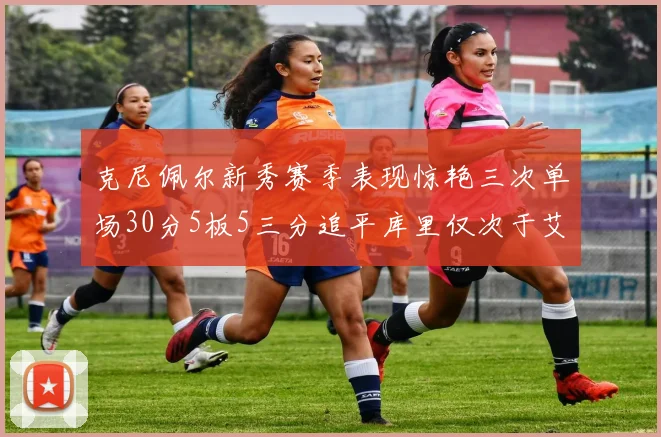 克尼佩尔新秀赛季表现惊艳三次单场30分5板5三分追平库里仅次于艾弗森
