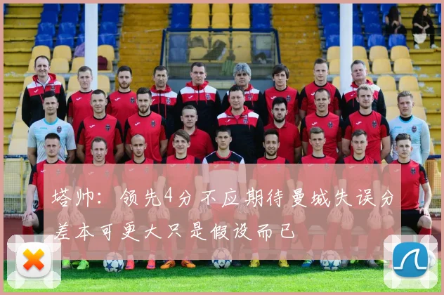 塔帅：领先4分不应期待曼城失误分差本可更大只是假设而已