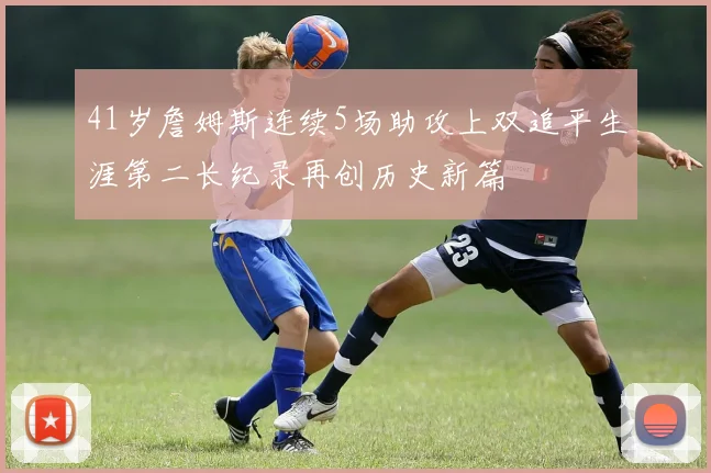 41岁詹姆斯连续5场助攻上双追平生涯第二长纪录再创历史新篇