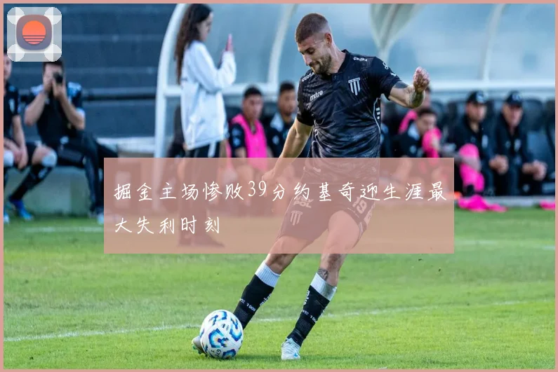 掘金主场惨败39分约基奇迎生涯最大失利时刻