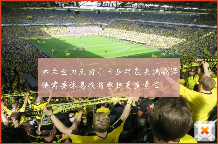 加兰全力支持小卡应对包夹挑战若他需要休息我将承担更多责任