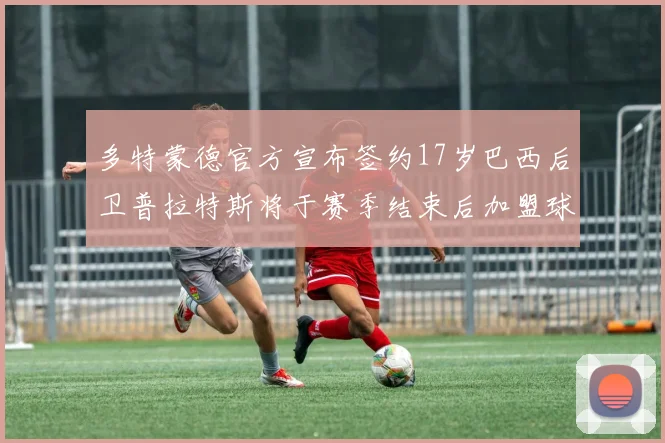 多特蒙德官方宣布签约17岁巴西后卫普拉特斯将于赛季结束后加盟球队