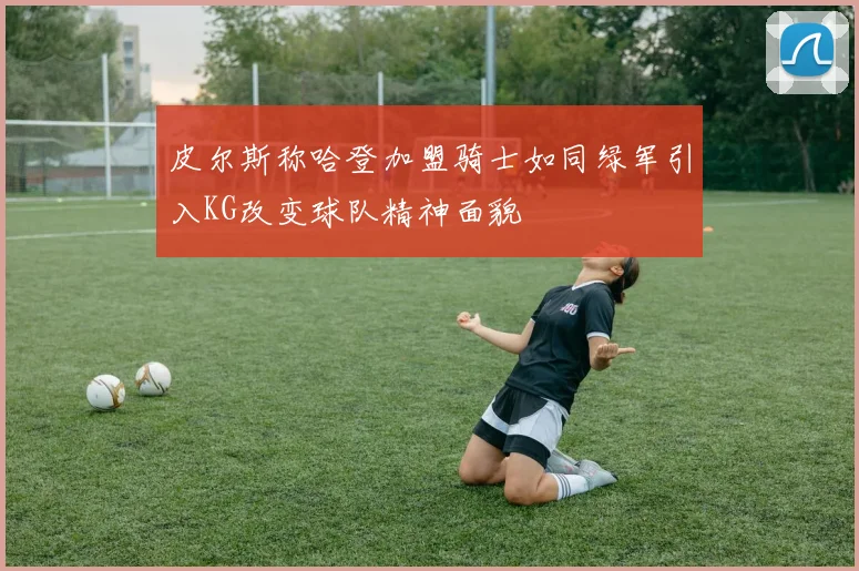 皮尔斯称哈登加盟骑士如同绿军引入KG改变球队精神面貌