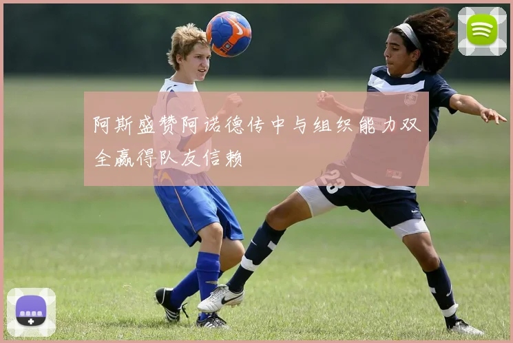 阿斯盛赞阿诺德传中与组织能力双全赢得队友信赖