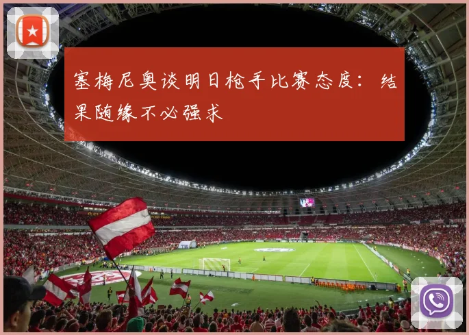 塞梅尼奥谈明日枪手比赛态度：结果随缘不必强求