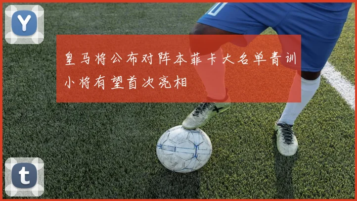 皇马将公布对阵本菲卡大名单青训小将有望首次亮相