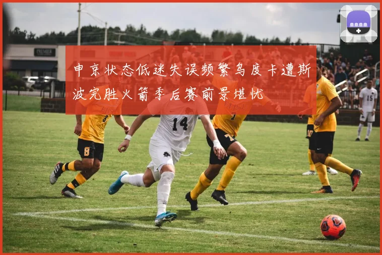 申京状态低迷失误频繁乌度卡遭斯波完胜火箭季后赛前景堪忧