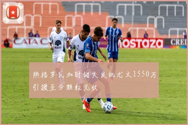 热格罗瓦加时错失良机尤文1550万引援至今颗粒无收