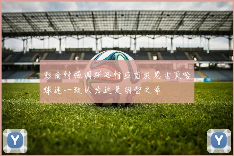 彭南特强调斯洛特应首发恩古莫哈球迷一致认为这是明智之举