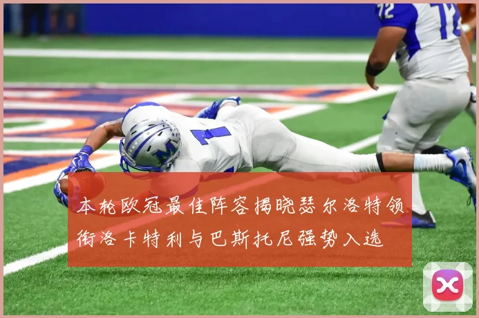 本轮欧冠最佳阵容揭晓瑟尔洛特领衔洛卡特利与巴斯托尼强势入选
