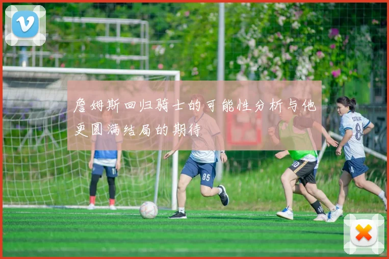 詹姆斯回归骑士的可能性分析与他更圆满结局的期待