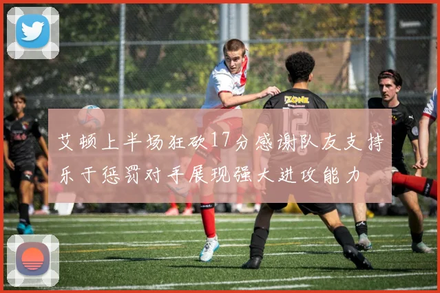 艾顿上半场狂砍17分感谢队友支持乐于惩罚对手展现强大进攻能力