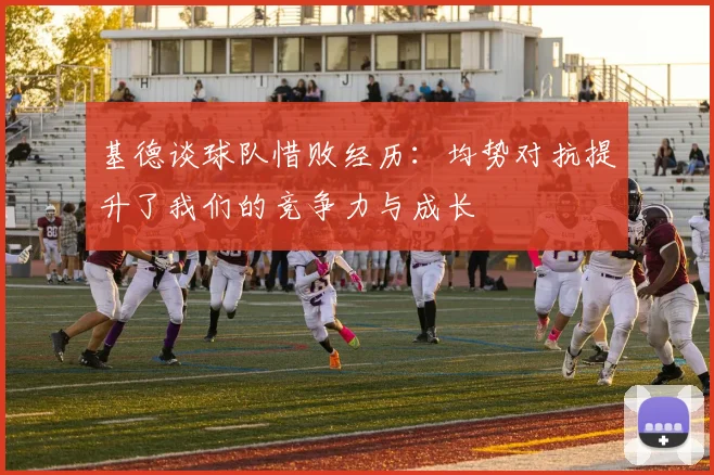 基德谈球队惜败经历：均势对抗提升了我们的竞争力与成长