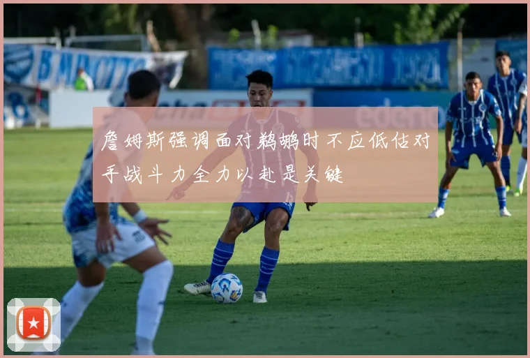詹姆斯强调面对鹈鹕时不应低估对手战斗力全力以赴是关键