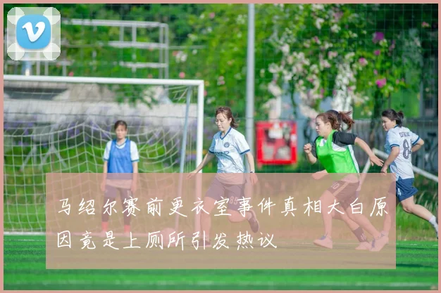 马绍尔赛前更衣室事件真相大白原因竟是上厕所引发热议