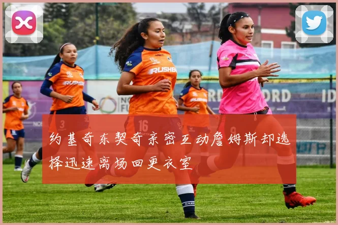 约基奇东契奇亲密互动詹姆斯却选择迅速离场回更衣室