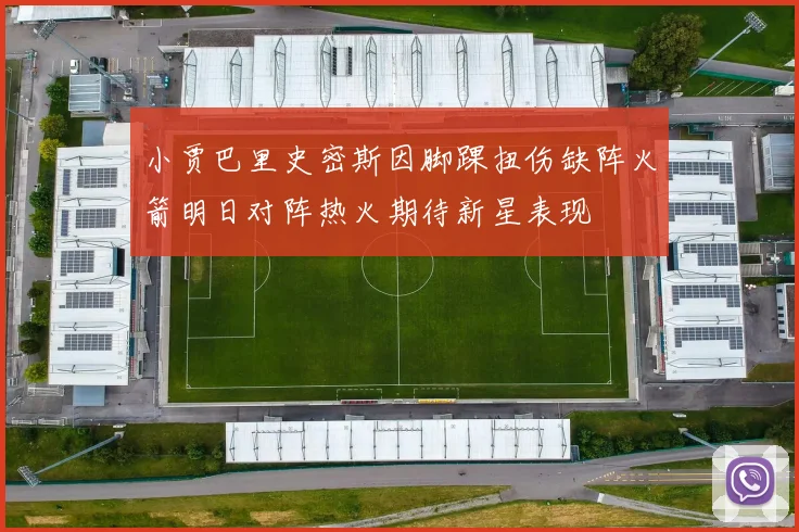 小贾巴里史密斯因脚踝扭伤缺阵火箭明日对阵热火期待新星表现