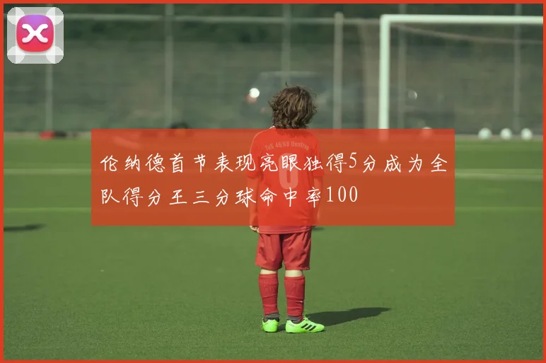 伦纳德首节表现亮眼独得5分成为全队得分王三分球命中率100