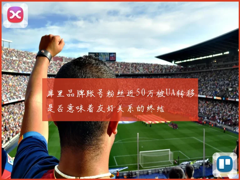 库里品牌账号粉丝近50万被UA转移是否意味着友好关系的终结